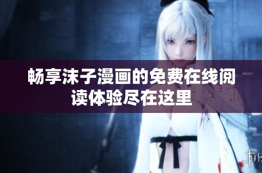 畅享沫子漫画的免费在线阅读体验尽在这里