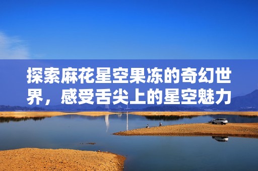 探索麻花星空果冻的奇幻世界，感受舌尖上的星空魅力