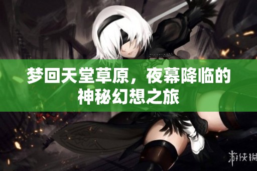 梦回天堂草原，夜幕降临的神秘幻想之旅