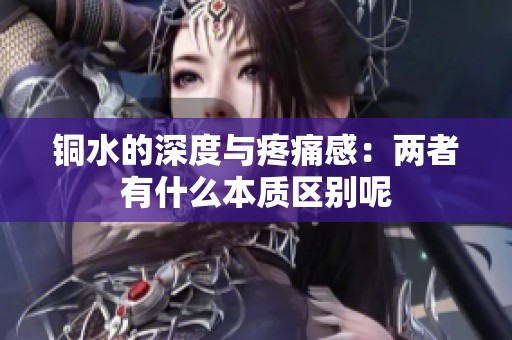 铜水的深度与疼痛感：两者有什么本质区别呢