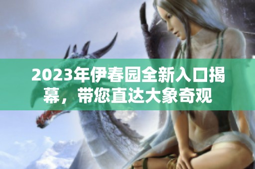 2023年伊春园全新入口揭幕，带您直达大象奇观