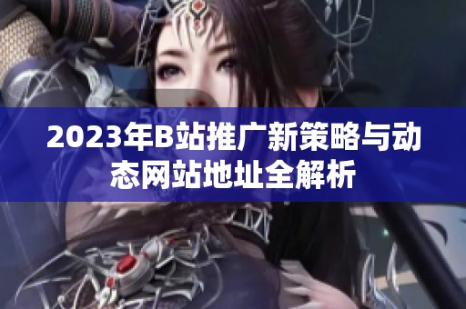 2023年B站推广新策略与动态网站地址全解析