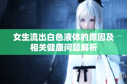 女生流出白色液体的原因及相关健康问题解析
