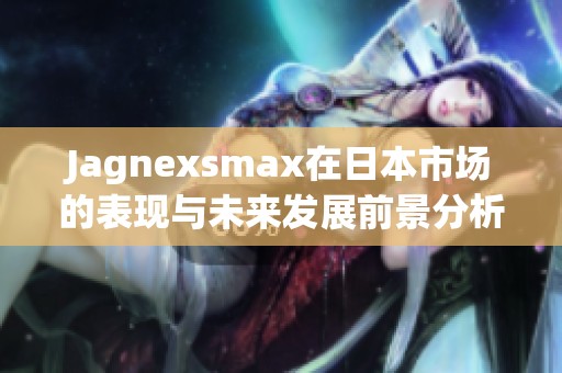 Jagnexsmax在日本市场的表现与未来发展前景分析