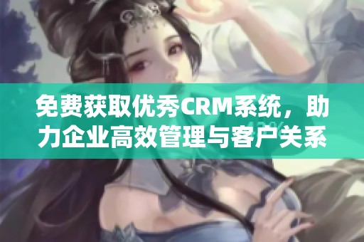 免费获取优秀CRM系统，助力企业高效管理与客户关系提升