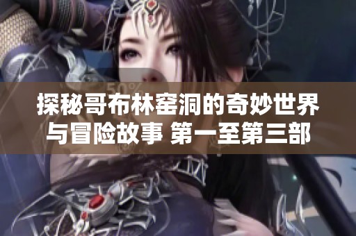 探秘哥布林窑洞的奇妙世界与冒险故事 第一至第三部