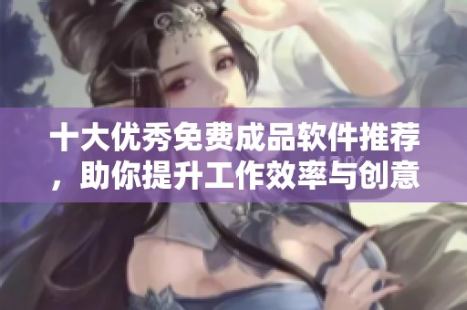 十大优秀免费成品软件推荐，助你提升工作效率与创意