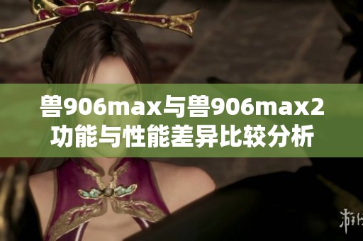 兽906max与兽906max2功能与性能差异比较分析