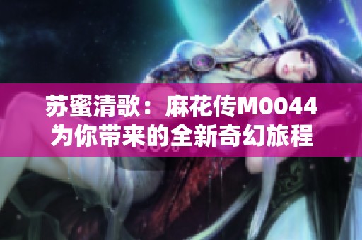 苏蜜清歌：麻花传M0044为你带来的全新奇幻旅程