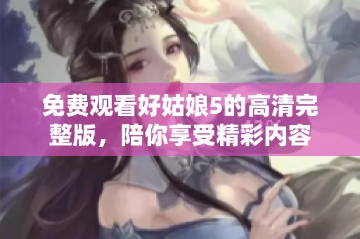 免费观看好姑娘5的高清完整版，陪你享受精彩内容