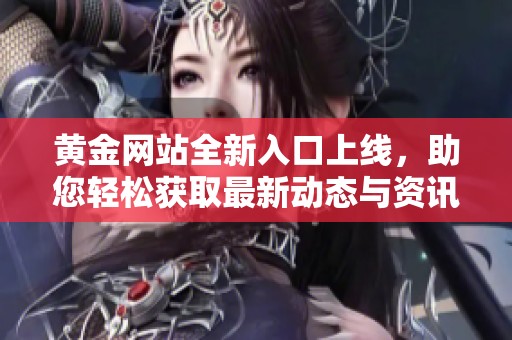 黄金网站全新入口上线，助您轻松获取最新动态与资讯