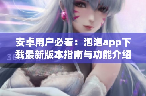 安卓用户必看：泡泡app下载最新版本指南与功能介绍