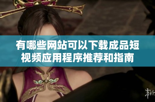 有哪些网站可以下载成品短视频应用程序推荐和指南