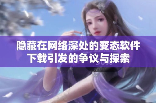 隐藏在网络深处的变态软件下载引发的争议与探索