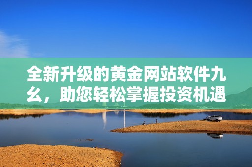 全新升级的黄金网站软件九幺，助您轻松掌握投资机遇