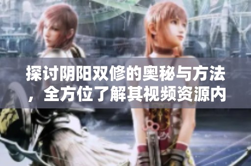 探讨阴阳双修的奥秘与方法，全方位了解其视频资源内容