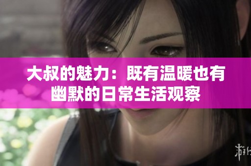 大叔的魅力：既有温暖也有幽默的日常生活观察