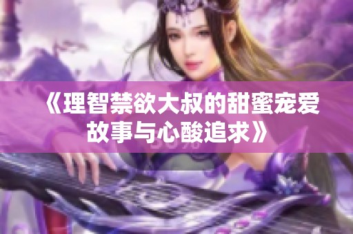 《理智禁欲大叔的甜蜜宠爱故事与心酸追求》