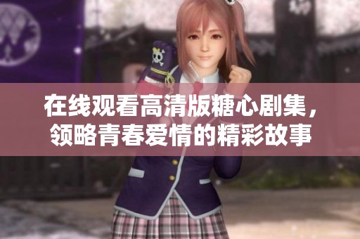 在线观看高清版糖心剧集，领略青春爱情的精彩故事