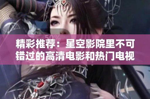 精彩推荐：星空影院里不可错过的高清电影和热门电视剧