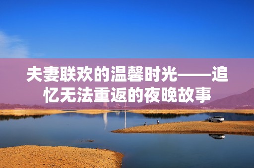 夫妻联欢的温馨时光——追忆无法重返的夜晚故事