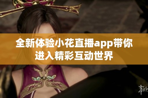 全新体验小花直播app带你进入精彩互动世界