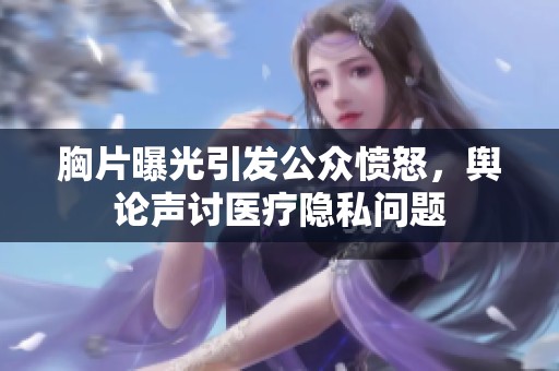 胸片曝光引发公众愤怒，舆论声讨医疗隐私问题