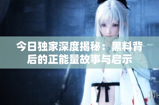 今日独家深度揭秘：黑料背后的正能量故事与启示