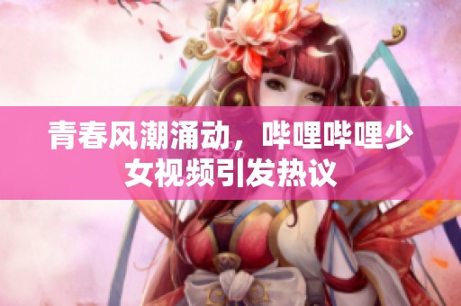 青春风潮涌动，哔哩哔哩少女视频引发热议