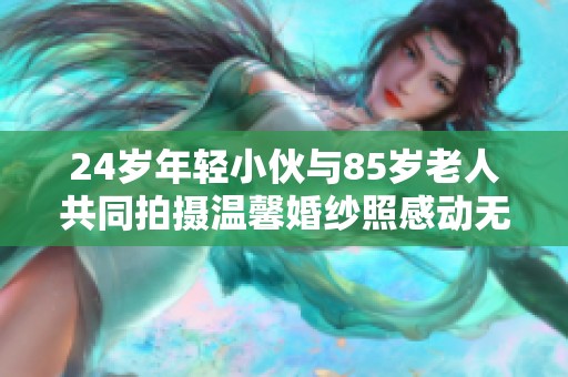 24岁年轻小伙与85岁老人共同拍摄温馨婚纱照感动无数人