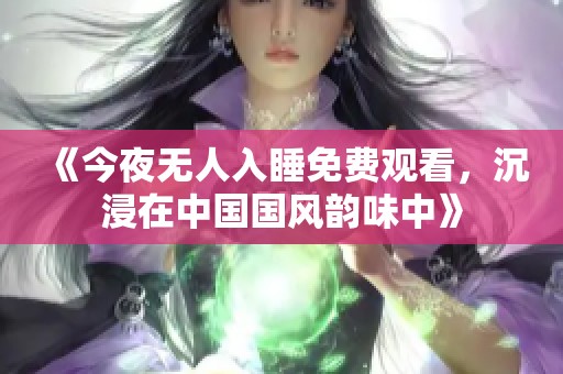 《今夜无人入睡免费观看，沉浸在中国国风韵味中》