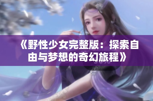 《野性少女完整版：探索自由与梦想的奇幻旅程》