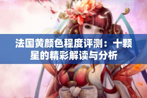 法国黄颜色程度评测：十颗星的精彩解读与分析