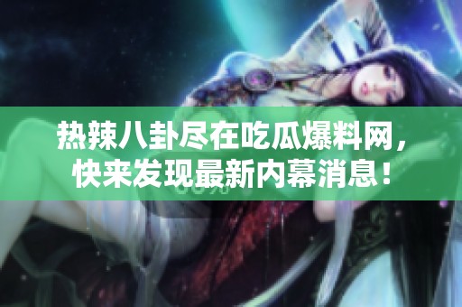 热辣八卦尽在吃瓜爆料网，快来发现最新内幕消息！