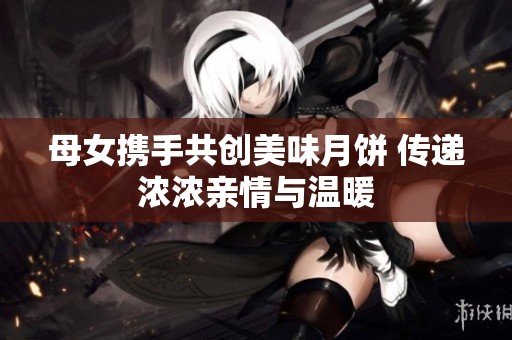 母女携手共创美味月饼 传递浓浓亲情与温暖
