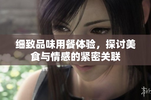 细致品味用餐体验，探讨美食与情感的紧密关联