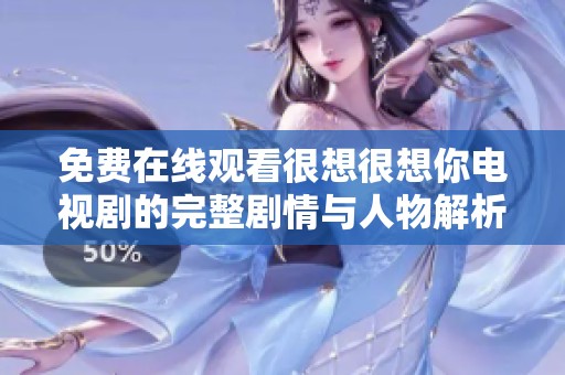 免费在线观看很想很想你电视剧的完整剧情与人物解析