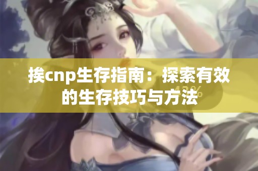 挨cnp生存指南：探索有效的生存技巧与方法