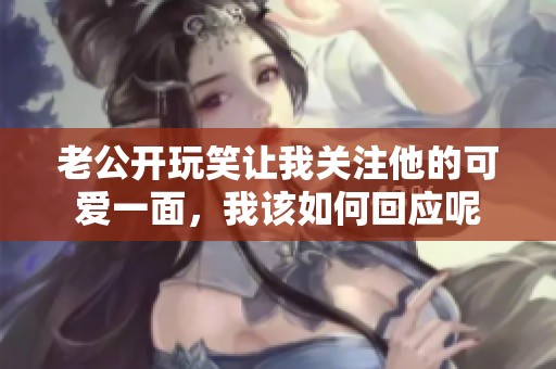 老公开玩笑让我关注他的可爱一面，我该如何回应呢