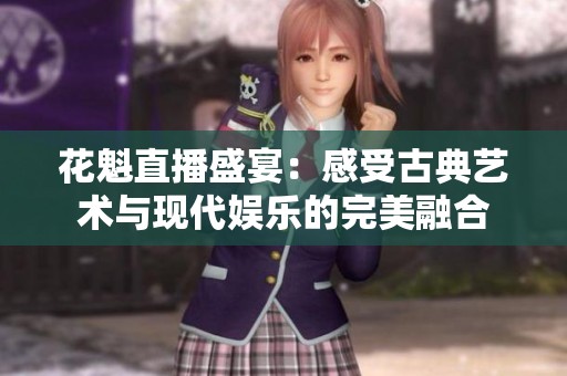 花魁直播盛宴：感受古典艺术与现代娱乐的完美融合
