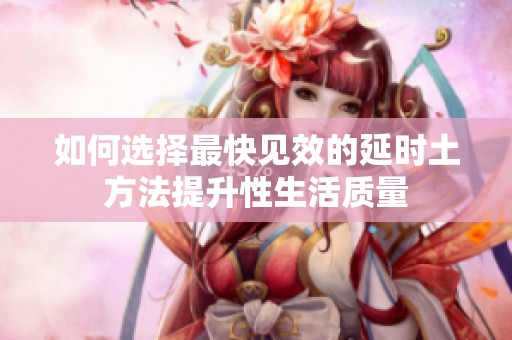 如何选择最快见效的延时土方法提升性生活质量