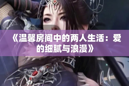 《温馨房间中的两人生活：爱的细腻与浪漫》