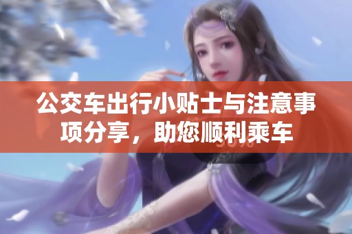 公交车出行小贴士与注意事项分享，助您顺利乘车