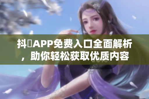 抖抈APP免费入口全面解析，助你轻松获取优质内容
