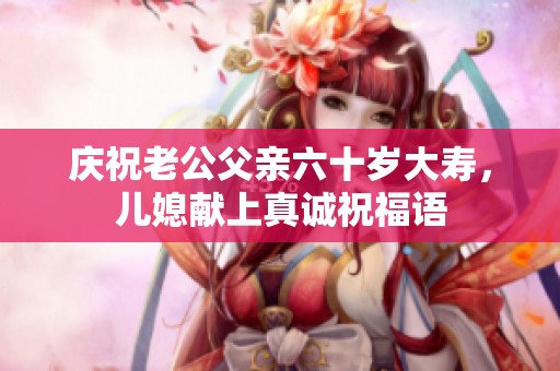 庆祝老公父亲六十岁大寿，儿媳献上真诚祝福语