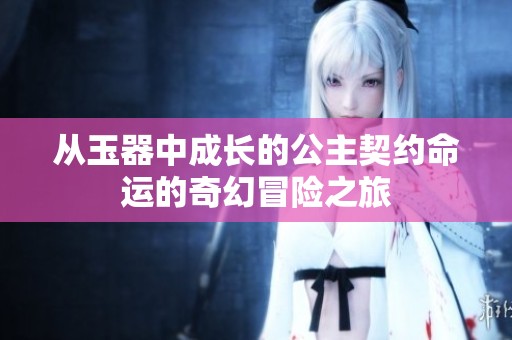 从玉器中成长的公主契约命运的奇幻冒险之旅