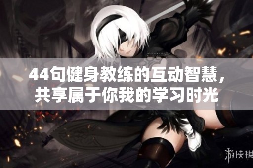 44句健身教练的互动智慧，共享属于你我的学习时光