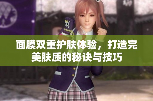 面膜双重护肤体验，打造完美肤质的秘诀与技巧