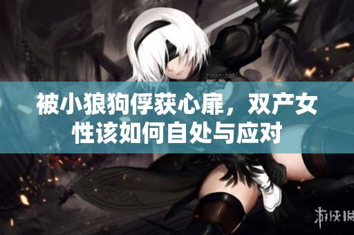 被小狼狗俘获心扉，双产女性该如何自处与应对