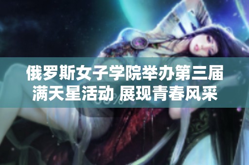 俄罗斯女子学院举办第三届满天星活动 展现青春风采和才华